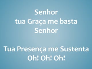 Senhor
tua Graça me basta
Senhor
Tua Presença me Sustenta
Oh! Oh! Oh!
 