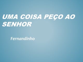 UMA COISA PEÇO AO
SENHOR
Fernandinho
 