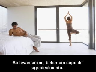 Ao levantar-me, beber um copo de agradecimento. 