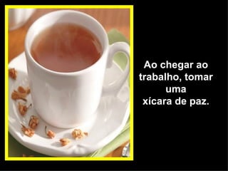 Ao chegar ao trabalho, tomar uma xícara de paz. 