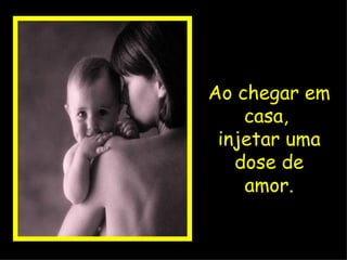 Ao chegar em casa,  injetar uma dose de amor. 