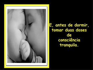 E, antes de dormir, tomar duas doses de consciência tranquila. 