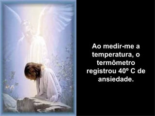Ao medir-me a temperatura, o termômetro registrou 40º C de ansiedade. 
