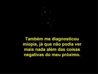 Também me diagnosticou miopia, já que não podia ver mais nada além das coisas negativas do meu próximo. 