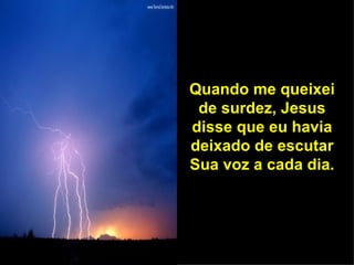 Quando me queixei de surdez, Jesus disse que eu havia deixado de escutar Sua voz a cada dia. Quando me queixei de surdez, Jesus disse que eu havia deixado de escutar Sua voz a cada dia. 