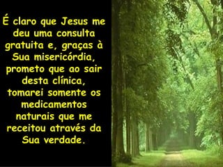 É claro que Jesus me deu uma consulta gratuita e, graças à Sua misericórdia, prometo que ao sair desta clínica, tomarei somente os medicamentos naturais que me receitou através da Sua verdade. 