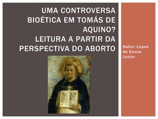 Nahor Lopes
de Souza
Junior
UMA CONTROVERSA
BIOÉTICA EM TOMÁS DE
AQUINO?
LEITURA A PARTIR DA
PERSPECTIVA DO ABORTO
 