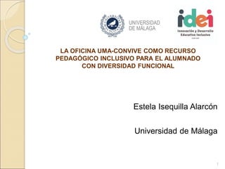Estela Isequilla Alarcón
Universidad de Málaga
1
LA OFICINA UMA-CONVIVE COMO RECURSO
PEDAGÓGICO INCLUSIVO PARA EL ALUMNADO
CON DIVERSIDAD FUNCIONAL
 