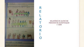 R
E
L
A
T
O
R
I
O
RELATÓRIO DE ALUNO EM
PROCESSO DE ALFAETIZAÇÃO
1˚ANO
 