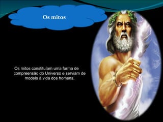 Os mitos Os mitos constituíam uma forma de compreensão do Universo e serviam de modelo à vida dos homens. 