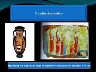 O culto doméstico Realizado em casa num altar doméstico e consistia em orações, ofertas 