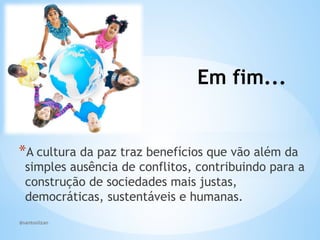 @santoslizan
Em fim...
*A cultura da paz traz benefícios que vão além da
simples ausência de conflitos, contribuindo para a
construção de sociedades mais justas,
democráticas, sustentáveis e humanas.
 