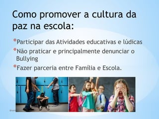 @santoslizan
Como promover a cultura da
paz na escola:
*Participar das Atividades educativas e lúdicas
*Não praticar e principalmente denunciar o
Bullying
*Fazer parceria entre Família e Escola.
 