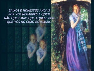 BAIXOS E HONESTOS ANDAIS POR VOS NEGARDES A QUEM NÃO QUER MAIS QUE AQUELE BEM QUE VÓS NO CHÃO ESPALHAIS. 