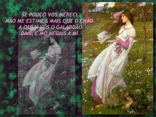 SE POUCO VOS MERECI, NÃO ME ESTIMEIS MAIS QUE O CHÃO. A QUEM VÓS O GALARDÃO DAIS, E MO NEGAIS A MI.   