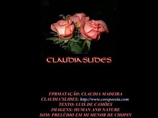FPRMATAÇÃO: CLAUDIA MADEIRA CLAUDIA’SLIDES:  http://www.corepoesia.com   TEXTO: LUIS DE CAMÕES IMAGENS: HUMAN AND NATURE SOM: PRELÚDIO EM MI MENOR DE CHOPIN 