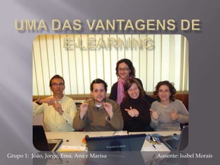 Uma das Vantagens de e-LEARNING Ausente: Isabel Morais Grupo 1:  João, Jorge, Ema, Ana e Marisa 