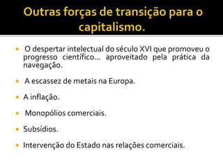  O despertar intelectual do século XVI que promoveu o
progresso científico... aproveitado pela prática da
navegação.
 A escassez de metais na Europa.
 A inflação.
 Monopólios comerciais.
 Subsídios.
 Intervenção do Estado nas relações comerciais.
 