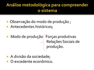  Observação do modo de produção ;
 Antecedentes históricos;
 Modo de produção Forças produtivas
Relações Sociais de
produção.
 A divisão da sociedade;
 O excedente econômico.
 