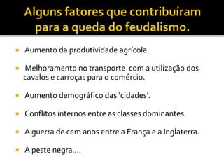  Aumento da produtividade agrícola.
 Melhoramento no transporte com a utilização dos
cavalos e carroças para o comércio.
 Aumento demográfico das ‘cidades’.
 Conflitos internos entre as classes dominantes.
 A guerra de cem anos entre a França e a Inglaterra.
 A peste negra....
 