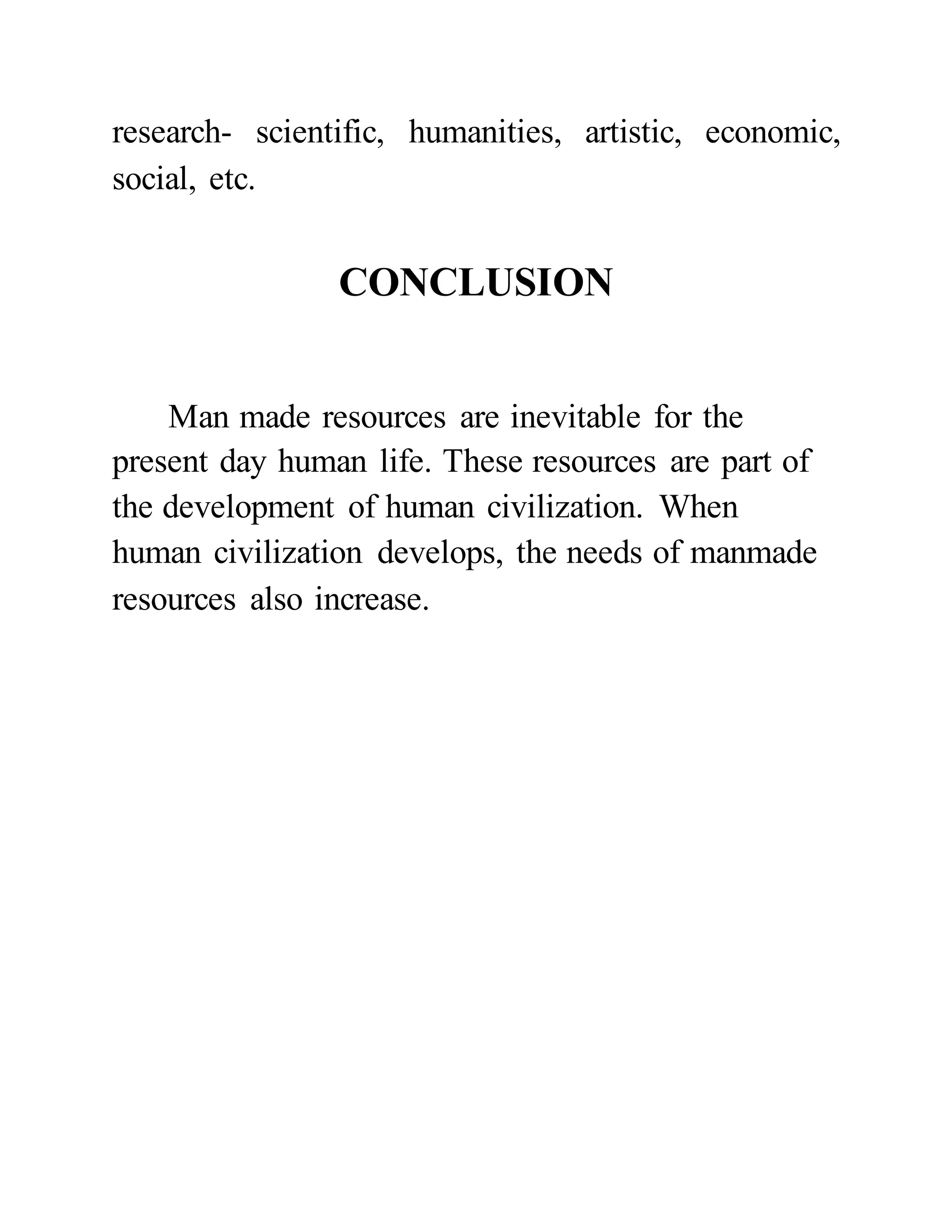 research- scientific, humanities, artistic, economic, 
social, etc. 
CONCLUSION 
Man made resources are inevitable for the 
present day human life. These resources are part of 
the development of human civilization. When 
human civilization develops, the needs of manmade 
resources also increase. 

