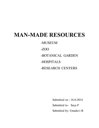 MAN-MADE RESOURCES 
-MUSEUM 
-ZOO 
-BOTANICAL GARDEN 
-HOSPITALS 
-RESEARCH CENTERS 
Submitted on - 16-8-2014 
Submitted to- Soya P 
Submitted by- Umadevi B 
 