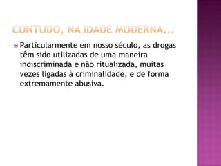  Particularmente em nosso século, as drogas
 têm sido utilizadas de uma maneira
 indiscriminada e não ritualizada, muitas
 vezes ligadas à criminalidade, e de forma
 extremamente abusiva.
 