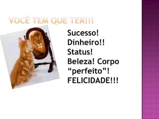 Sucesso!
Dinheiro!!
Status!
Beleza! Corpo
“perfeito”!
FELICIDADE!!!
 