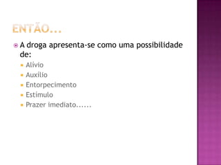 A droga apresenta-se como uma possibilidade
 de:
    Alívio
    Auxílio
    Entorpecimento
    Estímulo
    Prazer imediato......
 