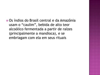  Osíndios do Brasil central e da Amazônia
 usam o “caulim”, bebida de alto teor
 alcoólico fermentada a partir de raízes
 (principalmente a mandioca), e se
 embriagam com ela em seus rituais
 