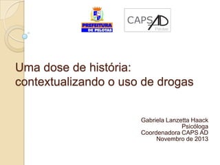 CAPS
Pelotas

Uma dose de história:
contextualizando o uso de drogas
Gabriela Lanzetta Haack
Psicóloga
Coordenadora CAPS AD
Novembro de 2013

 