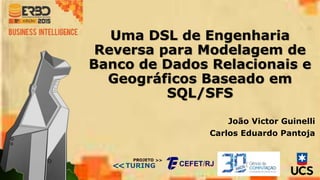 Uma DSL de Engenharia
Reversa para Modelagem de
Banco de Dados Relacionais e
Geográficos Baseado em
SQL/SFS
João Victor Guinelli
Carlos Eduardo Pantoja
TURING
PROJETO
<<
>>
 