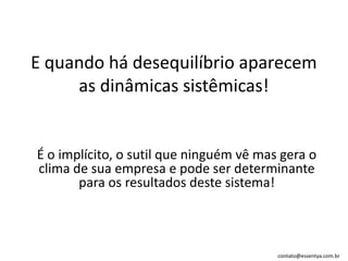 E quando há desequilíbrio aparecem as dinâmicas sistêmicas!É o implícito, o sutil que ninguém vê mas gera o clima de sua empresa e pode ser determinante para os resultados deste sistema!