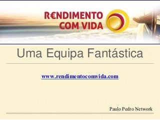 Uma Equipa Fantástica 
www.rendimentocomvida.com 
Paulo Pedro Network 
 