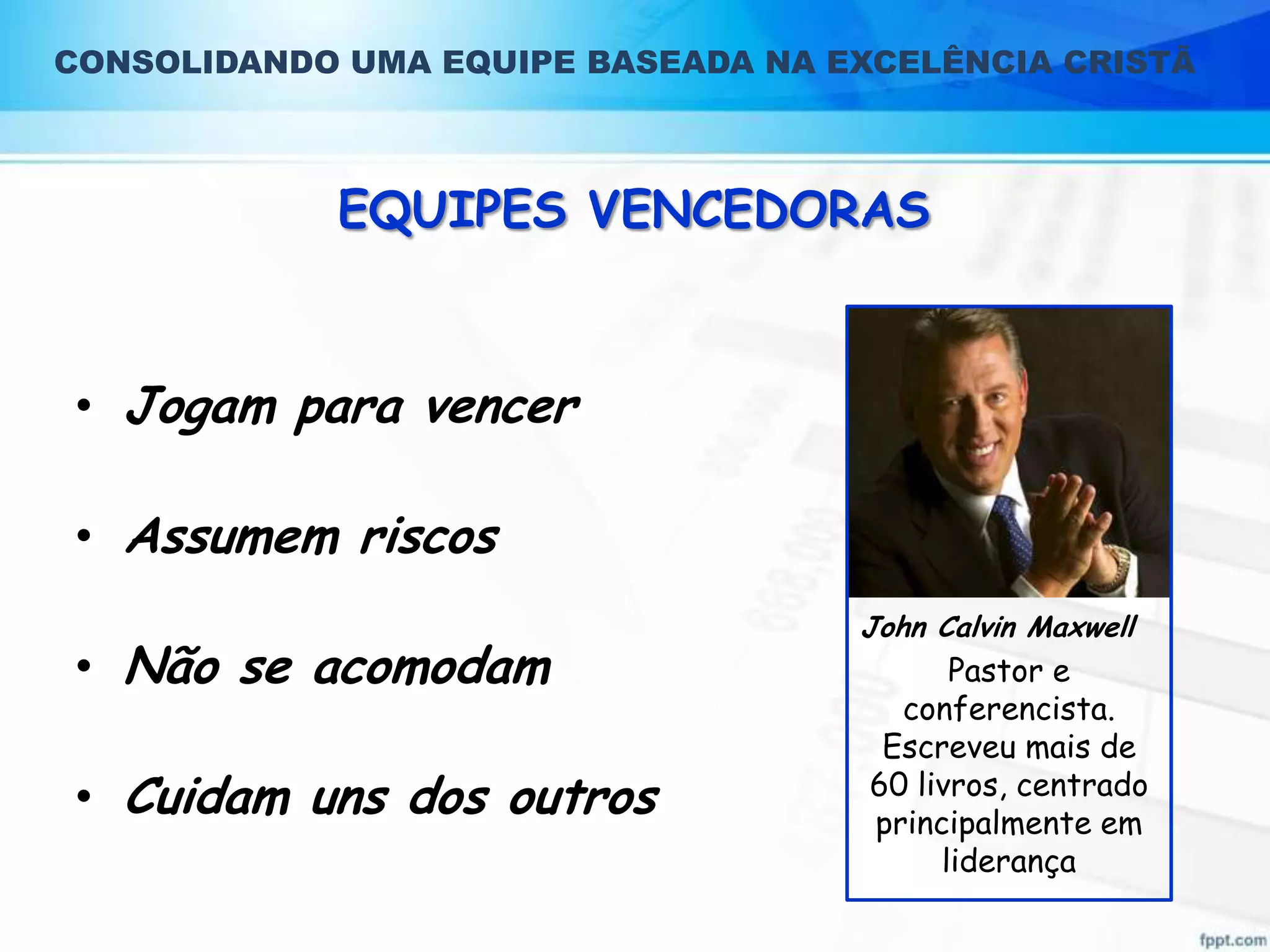 CONSOLIDANDO UMA EQUIPE BASEADA NA EXCELÊNCIA CRISTÃ

EQUIPES VENCEDORAS

• Jogam para vencer

• Assumem riscos
• Não se acomodam
• Cuidam uns dos outros

John Calvin Maxwell

Pastor e
conferencista.
Escreveu mais de
60 livros, centrado
principalmente em
liderança

 