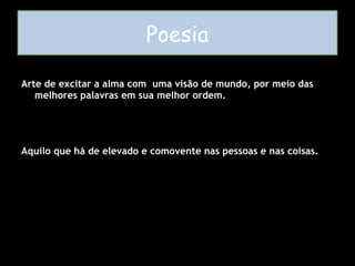 Poesia Arte de excitar a alma com  uma visão de mundo, por meio das melhores palavras em sua melhor ordem. Aquilo que há de elevado e comovente nas pessoas e nas coisas. 