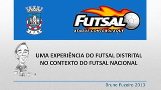 UMA EXPERIÊNCIA DO FUTSAL DISTRITAL
NO CONTEXTO DO FUTSAL NACIONAL

Bruno Fuzeiro 2013

 