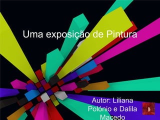 Uma exposição de Pintura Autor: Liliana Polónio e Dalila Macedo 