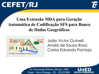 Uma Extensão MDA para Geração
Automática de Codificação SFS para Banco
de Dados Geográficos
João Victor Guinelli
André de Souza Rosa
Carlos Eduardo Pantoja
 