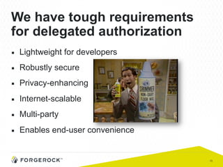 13
We have tough requirements
for delegated authorization
■  Lightweight for developers
■  Robustly secure
■  Privacy-enhancing
■  Internet-scalable
■  Multi-party
■  Enables end-user convenience
 