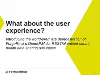 24
What about the user
experience?
Introducing the world-premiere demonstration of
ForgeRock’s OpenUMA for RESTful patient-centric
health data sharing use cases
 