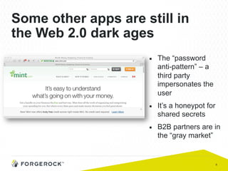 6
Some other apps are still in
the Web 2.0 dark ages
■  The “password
anti-pattern” – a
third party
impersonates the
user
■  It’s a honeypot for
shared secrets
■  B2B partners are in
the “gray market”
 