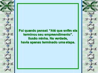 Foi quando pensei: “Até que enfim ela terminou seu empreendimento”. Ilusão minha. Na verdade, havia apenas terminado uma etapa. 