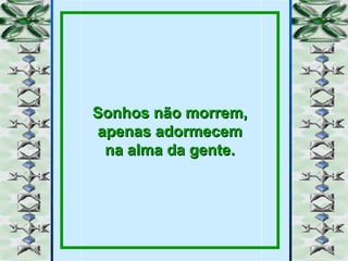 Sonhos não morrem, apenas adormecem na alma da gente. 