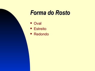 Forma do RostoForma do Rosto
 Oval
 Estreito
 Redondo
 