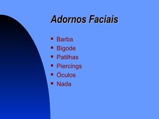 Adornos FaciaisAdornos Faciais
 Barba
 Bigode
 Patilhas
 Piercings
 Óculos
 Nada
 