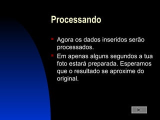 Processando
 Agora os dados inseridos serão
processados.
 Em apenas alguns segundos a tua
foto estará preparada. Esperamos
que o resultado se aproxime do
original.
 