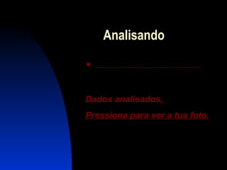 Analisando
 ...........................................
DadosDados analisadosanalisados,,
PressionaPressiona parapara verver aa tuatua fotofoto..
 