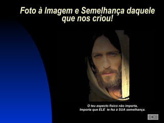 Foto à Imagem e Semelhança daqueleFoto à Imagem e Semelhança daquele
que nos criou!que nos criou!
O teu aspecto físico não importa,O teu aspecto físico não importa,
Importa que ELE te fez à SUA semelhança.Importa que ELE te fez à SUA semelhança.
 