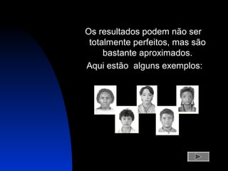 Os resultados podem não ser
totalmente perfeitos, mas são
bastante aproximados.
Aqui estão alguns exemplos:
 